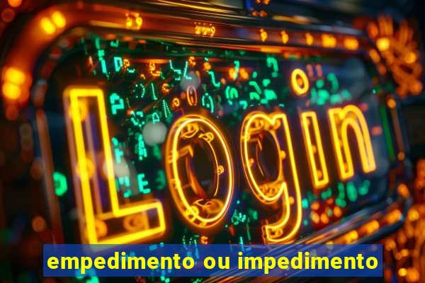 empedimento ou impedimento